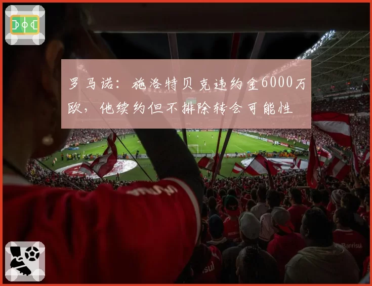 罗马诺:施洛特贝克违约金6000万欧,他续约但不排除转会可能性