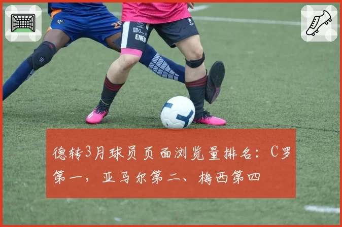 德转3月球员页面浏览量排名:C罗第一,亚马尔第二、梅西第四