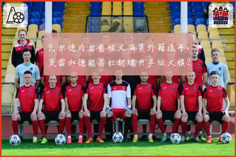 瓦尔德内尔首位大满贯外籍选手,莫雷加德能否扛起瑞典乒坛大旗?