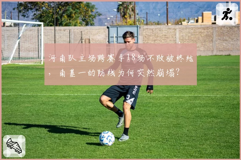 河南队主场跨赛季18场不败被终结,南基一的防线为何突然崩塌?