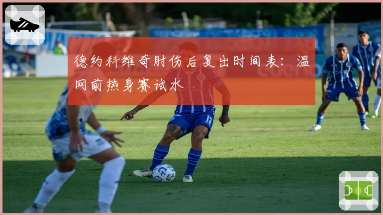 德约科维奇肘伤后复出时间表:温网前热身赛试水