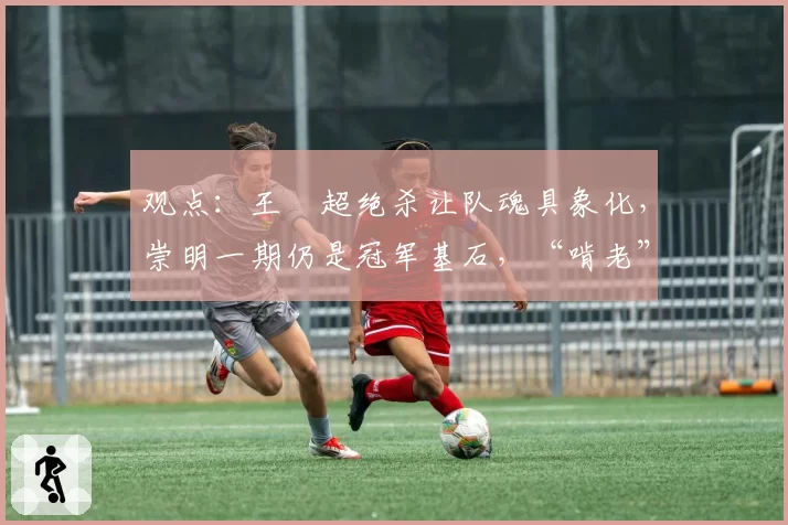 观点:王燊超绝杀让队魂具象化,崇明一期仍是冠军基石,“啃老” 打谁的脸?