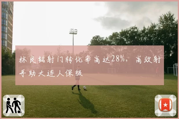 林良铭射门转化率高达28%,高效射手助大连人保级