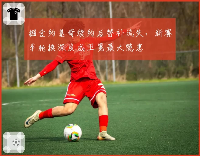 掘金约基奇续约后替补流失,新赛季轮换深度成卫冕最大隐患