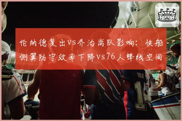 伦纳德复出vs乔治离队影响：快船侧翼防守效率下降vs76人锋线空间提升