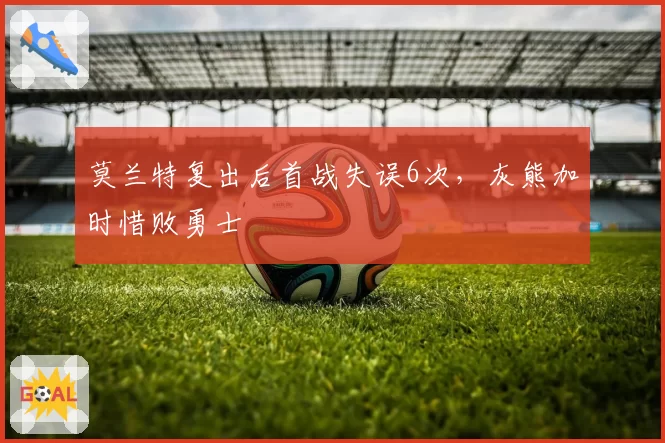 莫兰特复出后首战失误6次,灰熊加时惜败勇士