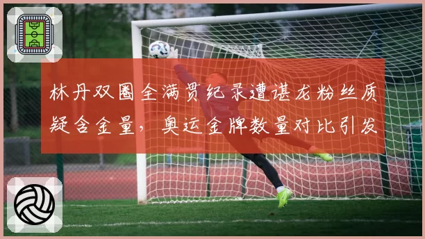 林丹双圈全满贯纪录遭谌龙粉丝质疑含金量，奥运金牌数量对比引发论战